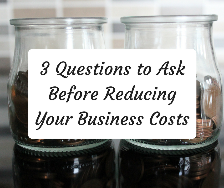 Three questions you should ask before reducing your business costs